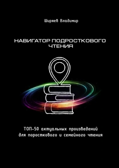 Обложка книги Навигатор подросткового чтения. Топ-50 актуальных произведений для подросткового и семейного чтения, Владимир Юрьевич Ширяев