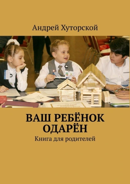 Обложка книги ВАШ РЕБЁНОК ОДАРЁН. Книга для родителей, Андрей Викторович Хуторской