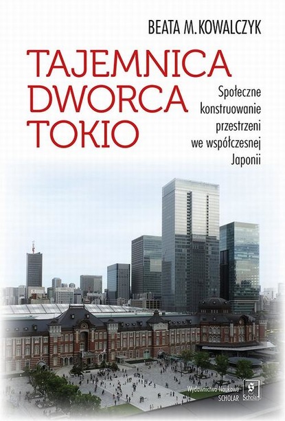 Beata M. Kowalczyk - Tajemnica Dworca Tokio. Społeczne konstruowanie przestrzeni we współczesnej Japonii