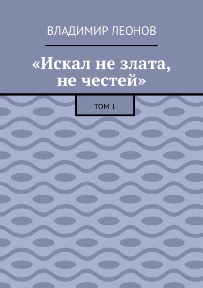 Обложка книги «Искал не злата, не честей». Том 1, Владимир Леонов