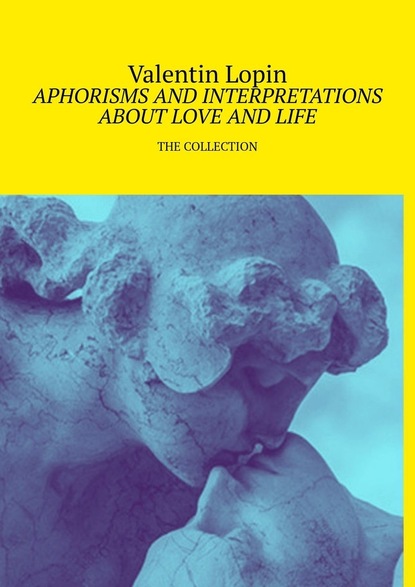 Valentin Lopin - APHORISMS AND INTERPRETATIONS ABOUT LOVE AND LIFE. THE COLLECTION