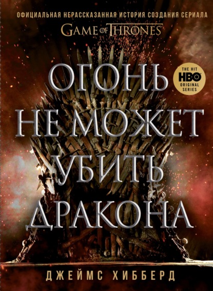 Джеймс Хибберд — Огонь не может убить дракона. Официальная нерассказанная история создания сериала «Игра престолов»
