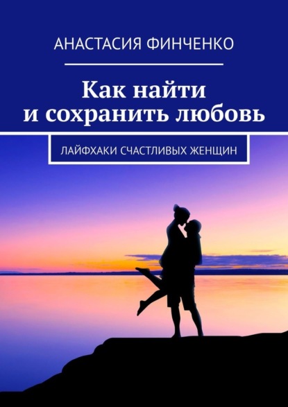 Анастасия Финченко - Как найти и сохранить любовь. Лайфхаки счастливых женщин