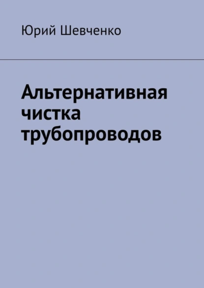 Обложка книги Альтернативная чистка трубопроводов, Юрий Шевченко