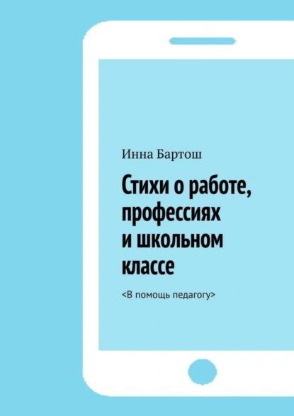 Обложка книги Стихи о работе, профессиях и школьном классе. <В помощь педагогу>, Инна Бартош