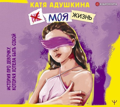 Катя Адушкина - Не моя жизнь. История про девочку, которая хотела быть собой