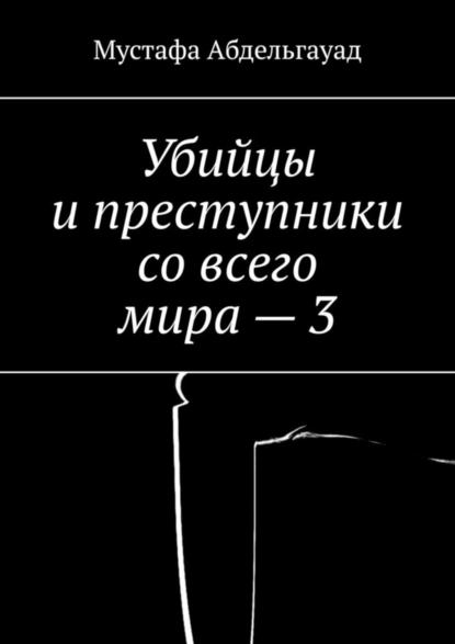 Обложка книги Убийцы и преступники со всего мира – 3, Мустафа Абдельгауад