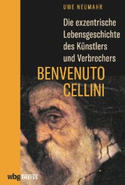 Uwe Neumahr - Die exzentrische Lebensgeschichte des Künstlers und Verbrechers Benvenuto Cellini