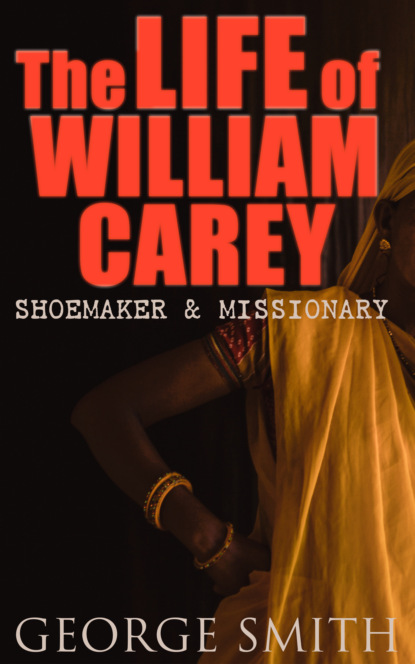 George  Smith - The Life of William Carey, Shoemaker & Missionary