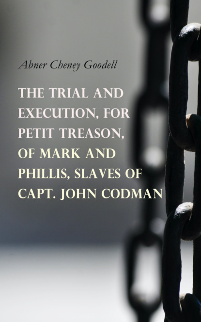 Abner Cheney Goodell - The Trial and Execution, for Petit Treason, of Mark and Phillis, Slaves of Capt. John Codman