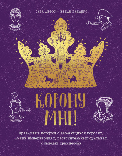 Сара Дефос - Корону мне! Правдивые истории о выдающихся королях, невероятных императрицах, расточительных султанах и смелых принцессах