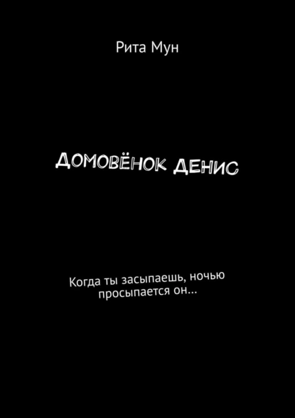 Обложка книги Домовёнок Денис. Когда ты засыпаешь, ночью просыпается он…, Рита Мун