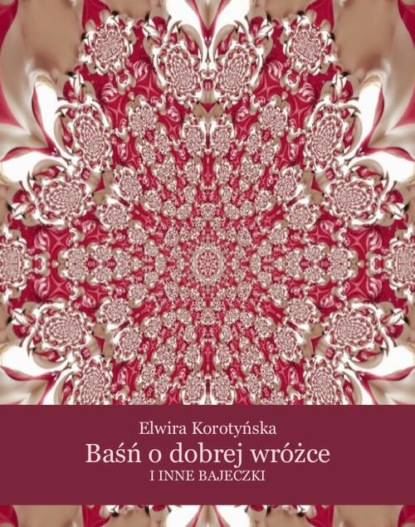 Elwira Korotyńska - Baśń o dobrej wróżce i inne bajeczki