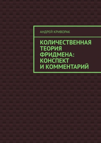 Обложка книги Количественная теория Фридмена: конспект и комментарий, Андрей Дмитриевич Криворак