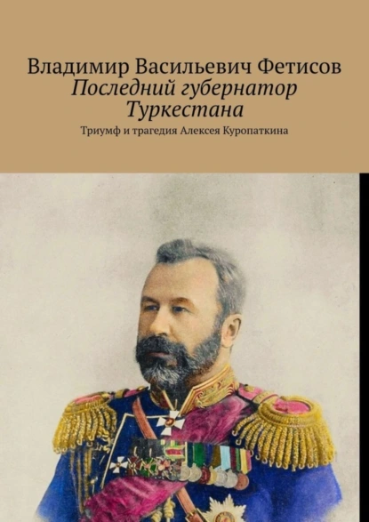 Обложка книги Последний губернатор Туркестана. Триумф и трагедия Алексея Куропаткина, Владимир Васильевич Фетисов