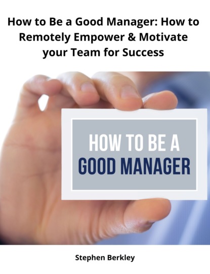 Stephen Berkley - How to Be a Good Manager: How to Remotely Empower & Motivate your Team for Success