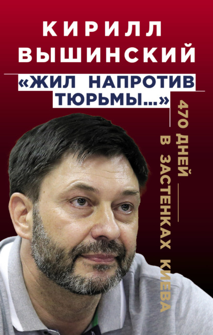 Кирилл Валерьевич Вышинский - «Жил напротив тюрьмы…». 470 дней в застенках Киева