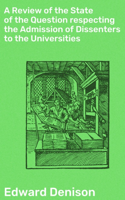 

A Review of the State of the Question respecting the Admission of Dissenters to the Universities