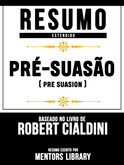 Mentors Library - Resumo Estendido: Pré-Suasão (Pre Suasion) - Baseado No Livro De Robert Cialdini