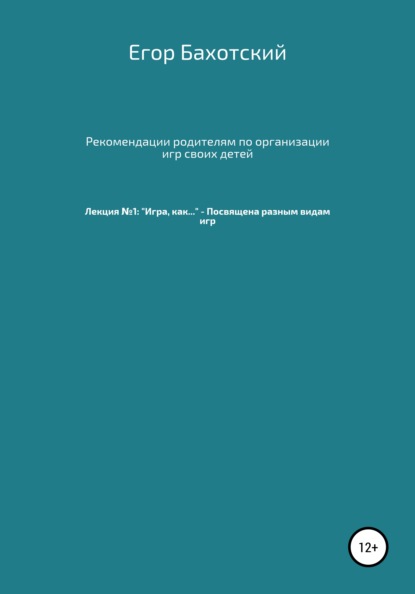 Рекомендации родителям по организации игр своих детей. Лекция №1: «Игра, как…» – Посвящена разным видам игры.