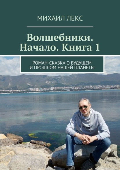 Михаил Лекс - Волшебники. Начало. Книга 1. Роман-сказка о будущем и прошлом нашей планеты