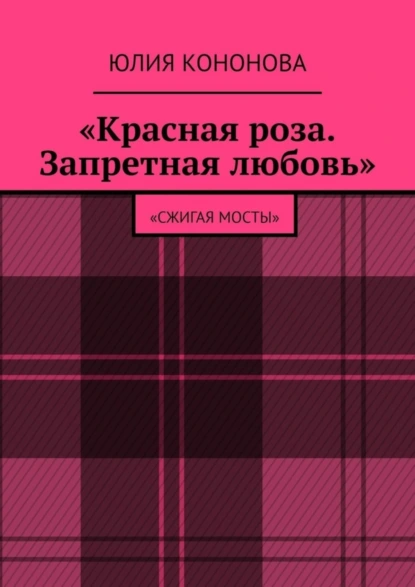 Обложка книги «Красная роза. Запретная любовь». «Сжигая мосты», Юлия Валентиновна Кононова