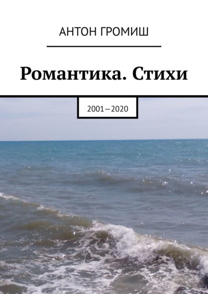 Антон Громиш - Романтика. Стихи. 2001 – 2020
