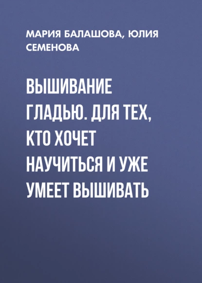 Обложка книги Вышивание гладью. Для тех, кто хочет научиться и уже умеет вышивать, Юлия Семенова