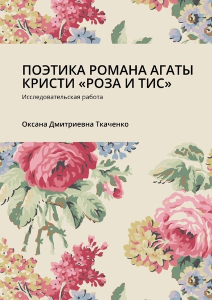 Обложка книги ПОЭТИКА РОМАНА АГАТЫ КРИСТИ «РОЗА И ТИС». Исследовательская работа, Оксана Дмитриевна Ткаченко