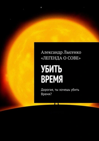 Обложка книги УБИТЬ ВРЕМЯ. Дорогая, ты хочешь убить Время?, Александр Лысенко