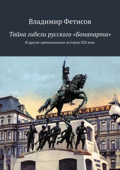 Обложка книги Тайна гибели русского «Бонапарта». И другие криминальные истории XIX века, Владимир Фетисов