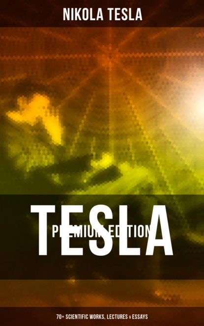 Nikola Tesla - Tesla - Premium Edition: 70+ Scientific Works, Lectures & Essays