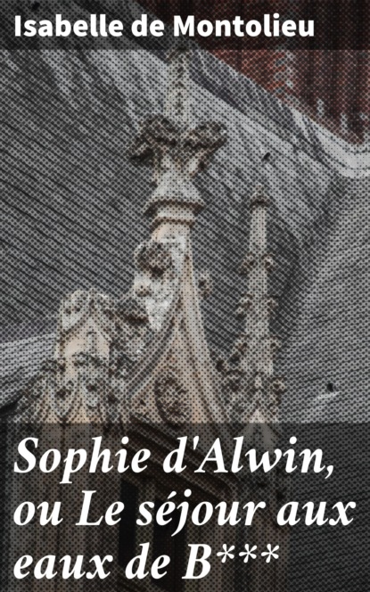 Isabelle de Montolieu - Sophie d'Alwin, ou Le séjour aux eaux de B***
