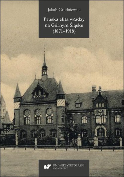 Jakub Grudniewski - Pruska elita władzy na Górnym Śląsku (1871–1918)