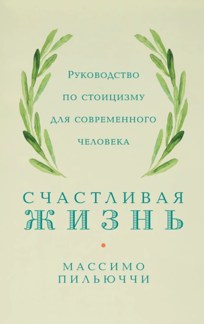 Обложка книги Счастливая жизнь. Руководство по стоицизму для современного человека. 53 кратких урока ныне живущим, Массимо Пильюччи