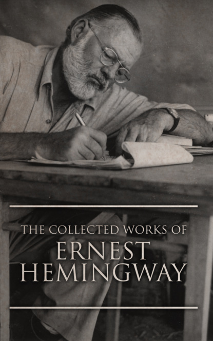 Ernest Hemingway - The Collected Works of Ernest Hemingway