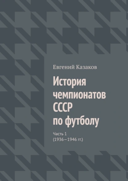 Обложка книги История чемпионатов СССР по футболу. Часть 1 (1936—1946 гг.), Евгений Николаевич Казаков