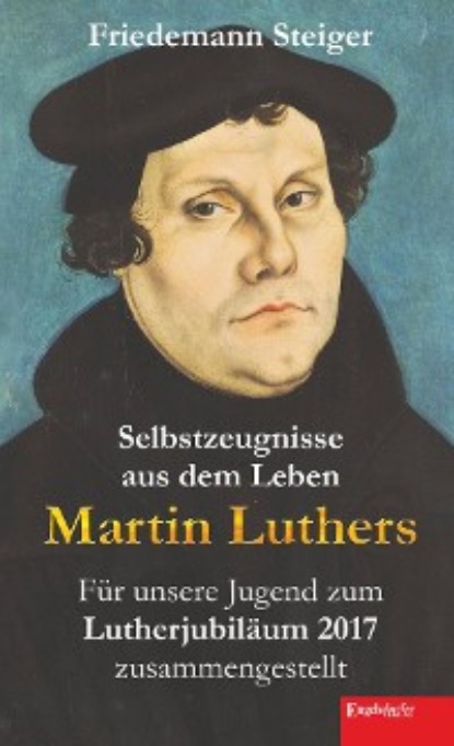 Friedemann Steiger - Selbstzeugnisse aus dem Leben Martin Luthers