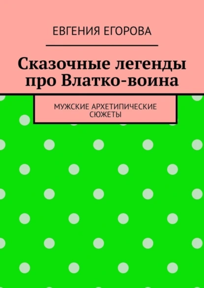 Обложка книги Сказочные легенды про Влатко-воина. Мужские архетипические сюжеты, Евгения Егорова