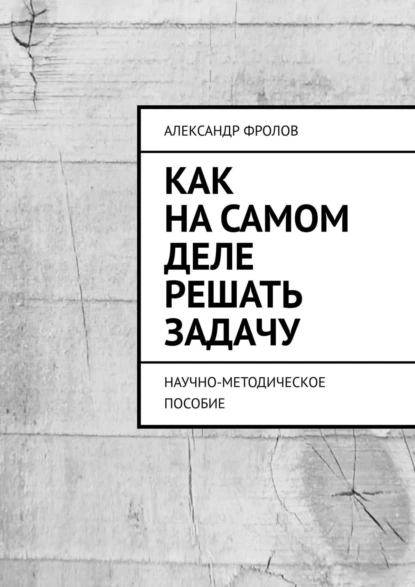 Обложка книги Как на самом деле решать задачу. Научно-методическое пособие, Александр Фролов