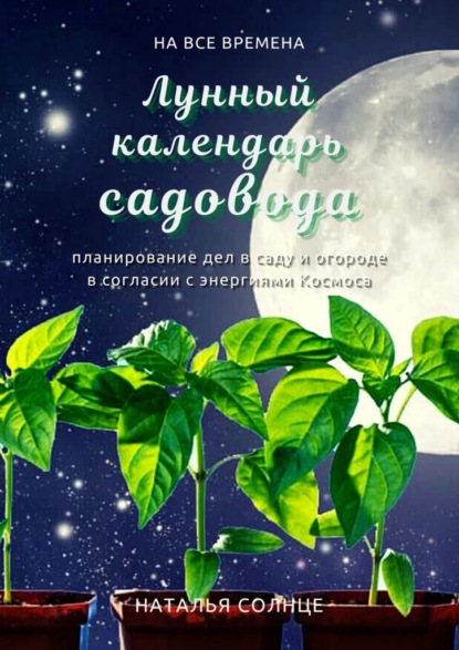 Наталья Солнце - Лунный календарь садовода. Планирование дел в саду и огороде в согласии с энергиями Космоса