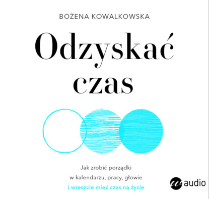 Bożena Kowalkowska - Odzyskać czas. Jak zrobić porządki w kalendarzu, pracy, głowie i wreszcie mieć czas na życie