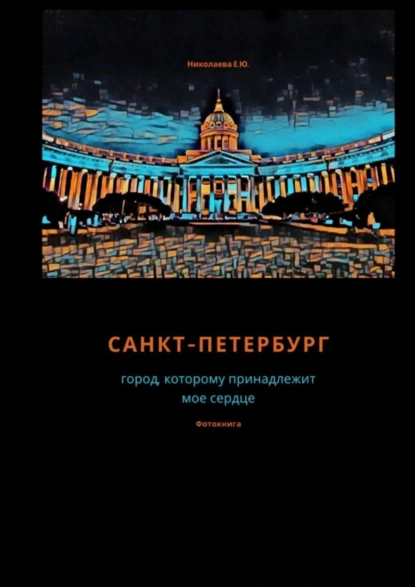 Обложка книги Санкт-Петербург. Город, которому принадлежит мое сердце. Фотокнига, Екатерина Юрьевна Николаева