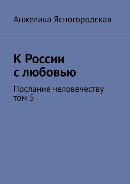 Обложка книги К России с любовью. Послание человечеству. Том 5, Анжелика Ясногородская