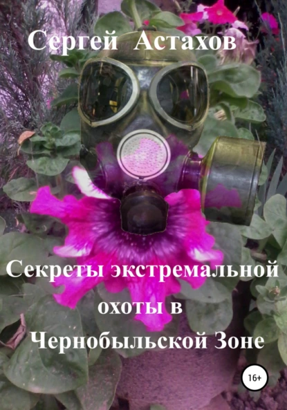 Обложка книги Секреты экстремальной охоты в Чернобыльской Зоне, Сергей Алексеевич Астахов