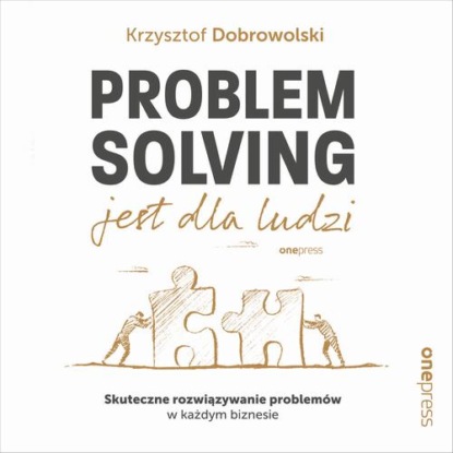 

Problem Solving jest dla ludzi. Skuteczne rozwiązywanie problemów w każdym biznesie