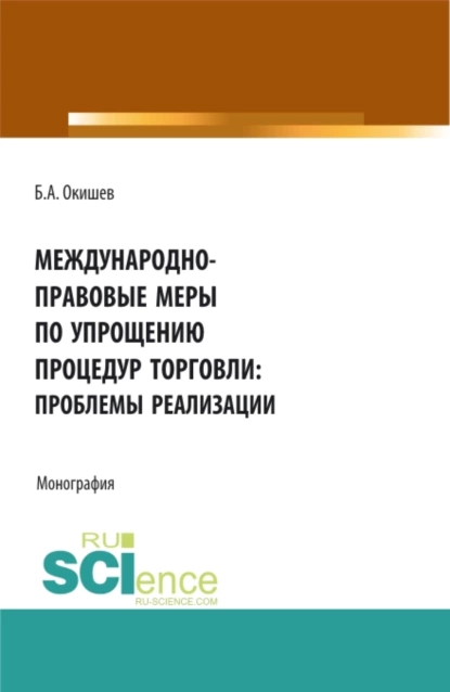 Обложка книги Международно-правовые меры по упрощению процедур торговли: проблемы реализации. (Аспирантура, Бакалавриат, Магистратура). Монография., Борис Александрович Окишев