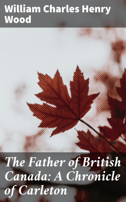 

The Father of British Canada: A Chronicle of Carleton