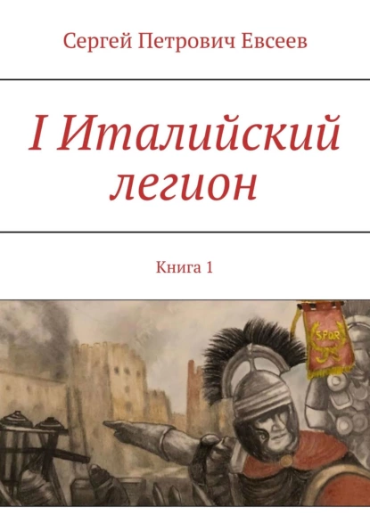 Обложка книги I Италийский легион. Книга 1, Сергей Петрович Евсеев