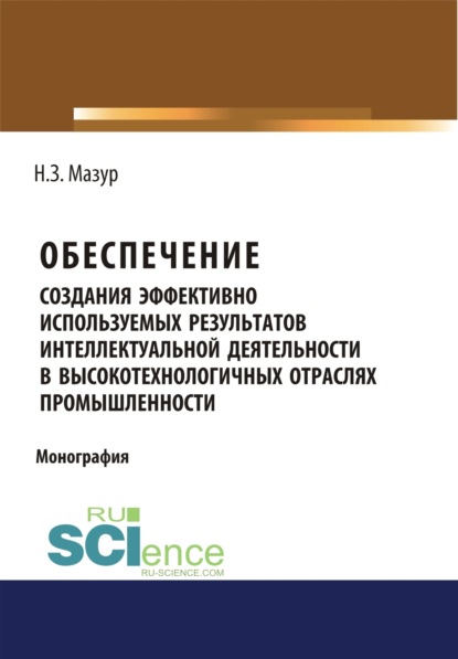 Обеспечение создания эффективно используемых результатов интеллектуальной деятельности в высокотехнологичных отраслях промышленности. (Монография)